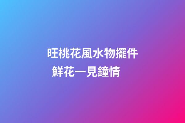旺桃花風水物擺件  鮮花一見鐘情